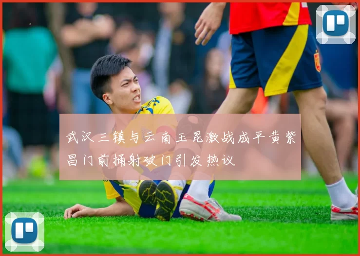 武汉三镇与云南玉昆激战成平黄紫昌门前捅射破门引发热议
