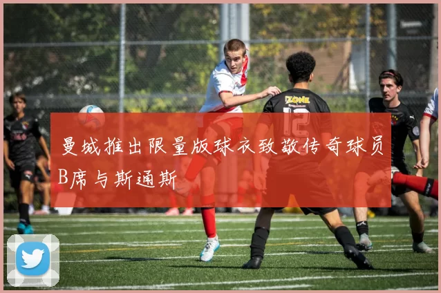 曼城推出限量版球衣致敬传奇球员B席与斯通斯