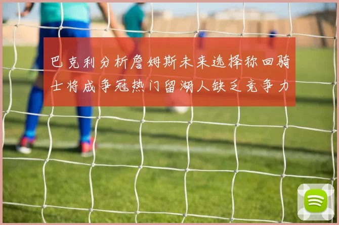 巴克利分析詹姆斯未来选择称回骑士将成争冠热门留湖人缺乏竞争力