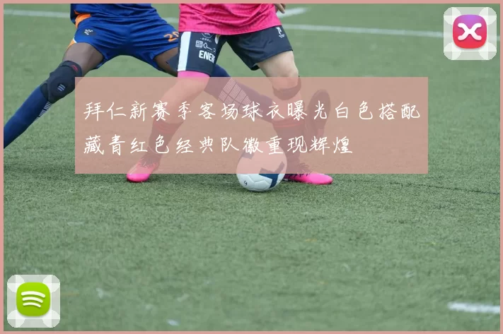 拜仁新赛季客场球衣曝光白色搭配藏青红色经典队徽重现辉煌