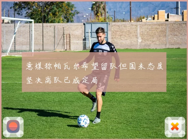 意媒称帕瓦尔希望留队但国米态度坚决离队已成定局
