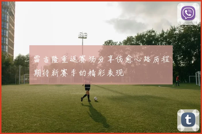 雷吉隆重返赛场分享伤愈心路历程期待新赛季的精彩表现