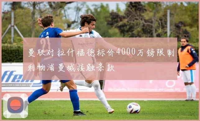 曼联对拉什福德标价4000万镑限制利物浦曼城接触条款